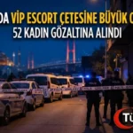 İstanbul’da VIP Escort Çetesine Büyük Operasyon: 52 Kadın Gözaltına Alındı